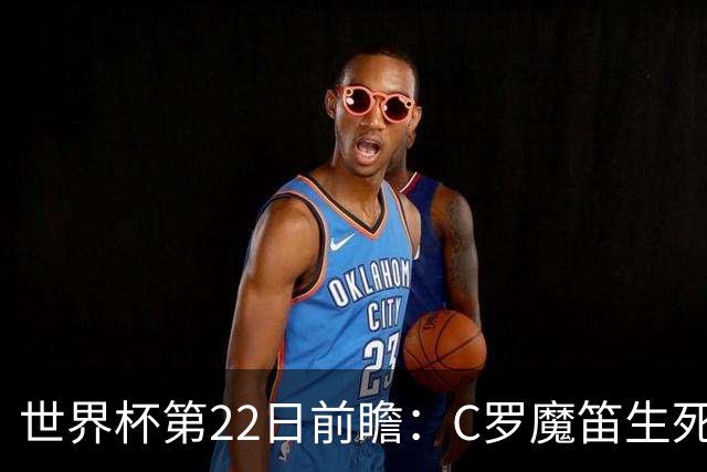 世界杯第22日前瞻：C罗魔笛生死斗 西班牙力争破咒