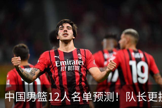 中国男篮12人名单预测！队长更换，杨瀚森王俊杰首发，赛程出炉