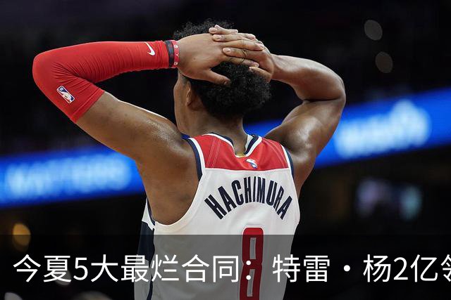 今夏5大最烂合同：特雷·杨2亿领衔 湖人掏空家底 活塞两度上榜