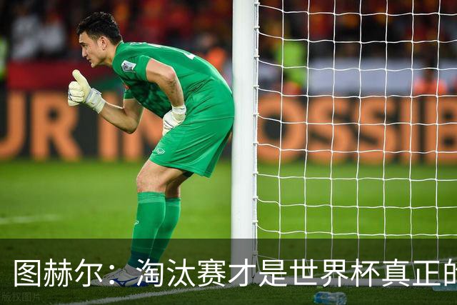 图赫尔：淘汰赛才是世界杯真正的开始，比赛越重要我们表现会越好