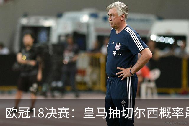 欧冠1/8决赛：皇马抽切尔西概率最高 巴黎场场硬仗