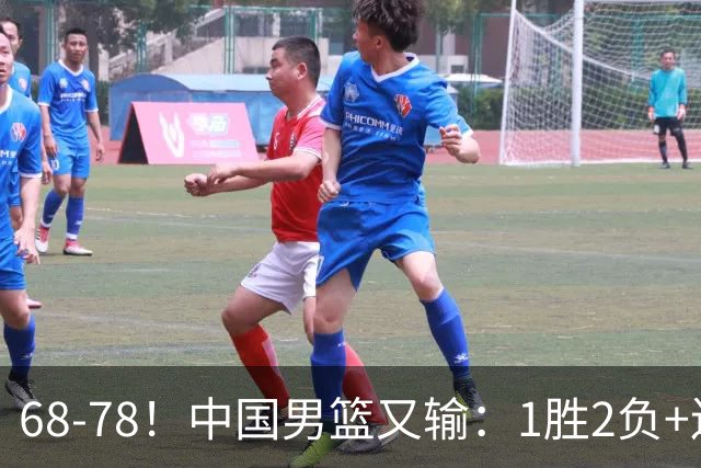 68-78！中国男篮又输：1胜2负+连败，爆发激烈冲突，下场也不好打